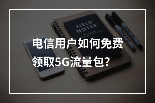 电信用户如何免费领取5G流量包？