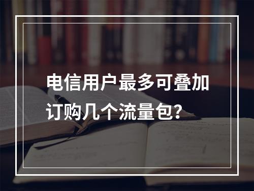 电信用户最多可叠加订购几个流量包？