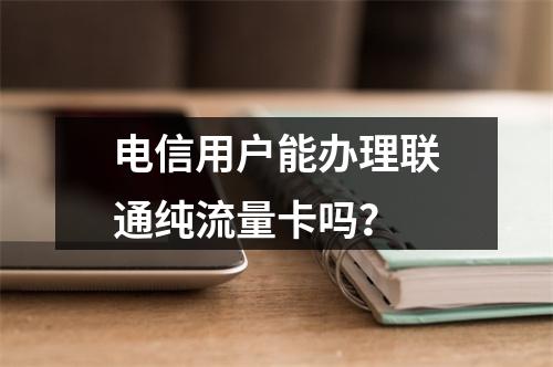 电信用户能办理联通纯流量卡吗？