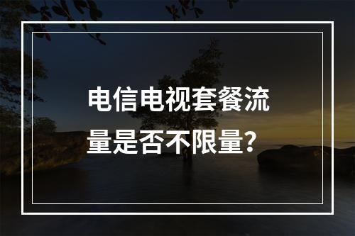 电信电视套餐流量是否不限量？