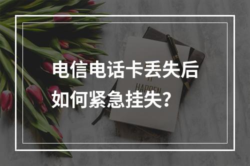 电信电话卡丢失后如何紧急挂失？