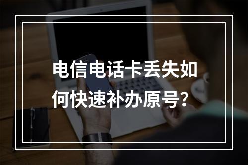 电信电话卡丢失如何快速补办原号？