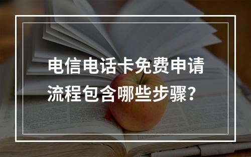 电信电话卡免费申请流程包含哪些步骤？