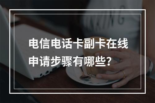 电信电话卡副卡在线申请步骤有哪些？