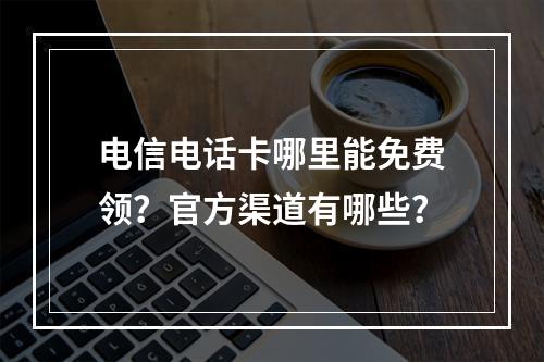 电信电话卡哪里能免费领？官方渠道有哪些？