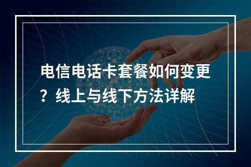 电信电话卡套餐如何变更？线上与线下方法详解