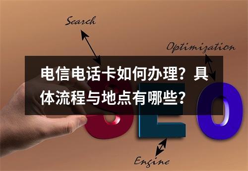 电信电话卡如何办理？具体流程与地点有哪些？