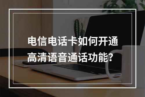 电信电话卡如何开通高清语音通话功能？