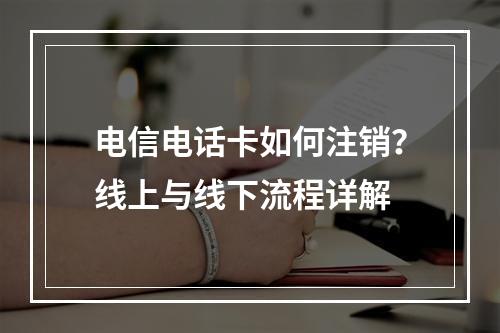 电信电话卡如何注销？线上与线下流程详解