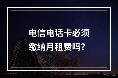 电信电话卡必须缴纳月租费吗？