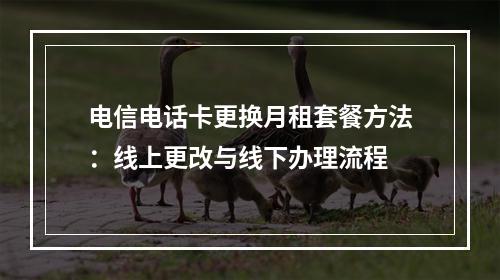 电信电话卡更换月租套餐方法：线上更改与线下办理流程