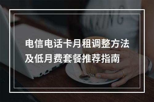 电信电话卡月租调整方法及低月费套餐推荐指南