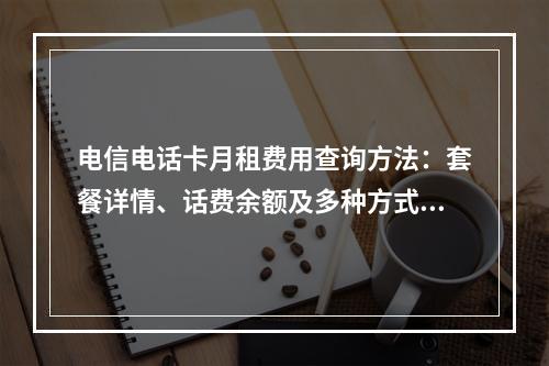 电信电话卡月租费用查询方法：套餐详情、话费余额及多种方式指南