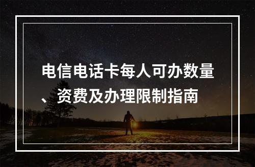 电信电话卡每人可办数量、资费及办理限制指南