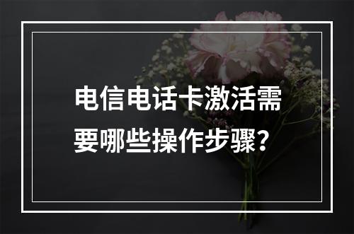电信电话卡激活需要哪些操作步骤？