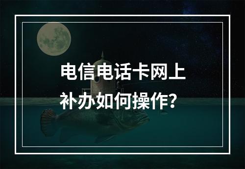 电信电话卡网上补办如何操作？