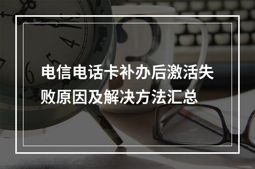 电信电话卡补办后激活失败原因及解决方法汇总