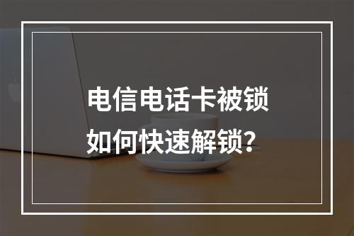 电信电话卡被锁如何快速解锁？