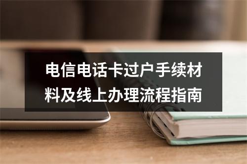 电信电话卡过户手续材料及线上办理流程指南