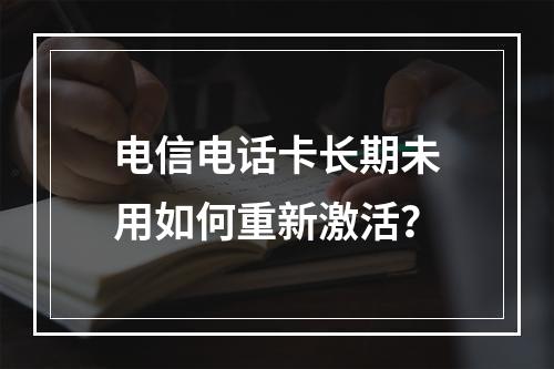 电信电话卡长期未用如何重新激活？