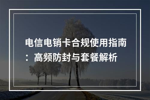 电信电销卡合规使用指南：高频防封与套餐解析