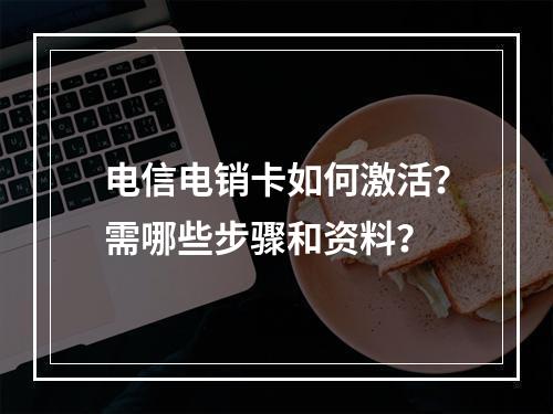 电信电销卡如何激活？需哪些步骤和资料？