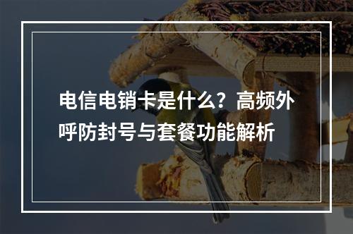 电信电销卡是什么？高频外呼防封号与套餐功能解析