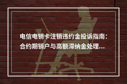 电信电销卡注销违约金投诉指南：合约期销户与高额滞纳金处理技巧