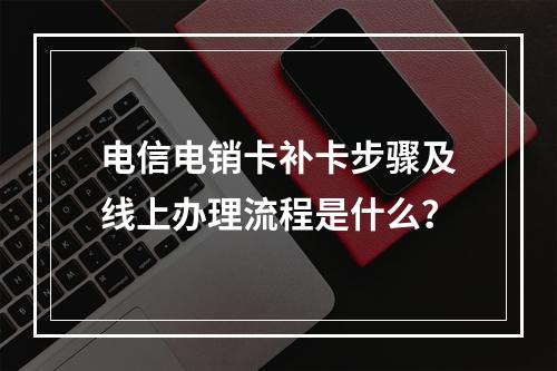 电信电销卡补卡步骤及线上办理流程是什么？