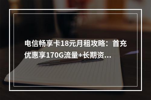 电信畅享卡18元月租攻略：首充优惠享170G流量+长期资费