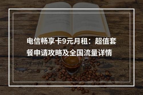 电信畅享卡9元月租：超值套餐申请攻略及全国流量详情