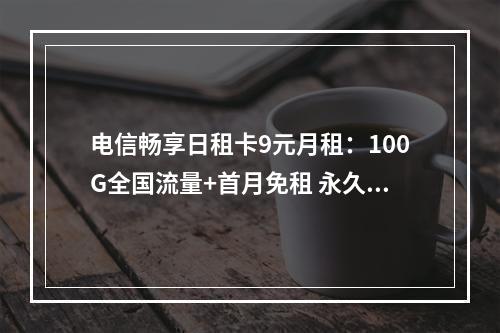 电信畅享日租卡9元月租：100G全国流量+首月免租 永久畅用