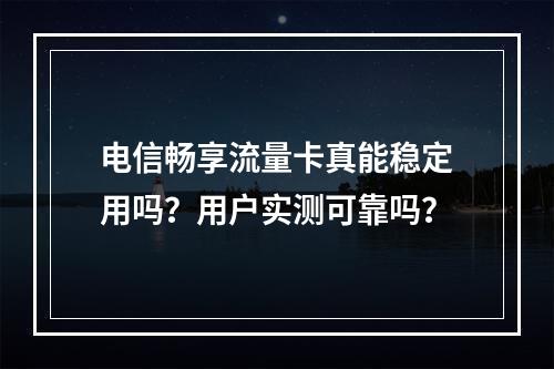 电信畅享流量卡真能稳定用吗？用户实测可靠吗？