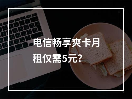 电信畅享爽卡月租仅需5元？