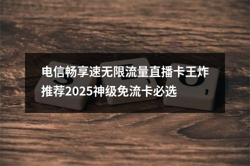 电信畅享速无限流量直播卡王炸推荐2025神级免流卡必选