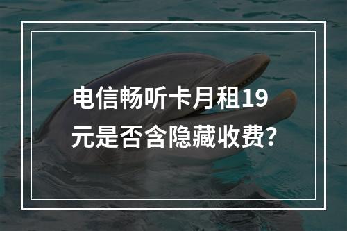 电信畅听卡月租19元是否含隐藏收费？