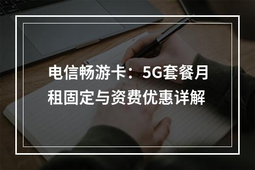 电信畅游卡：5G套餐月租固定与资费优惠详解