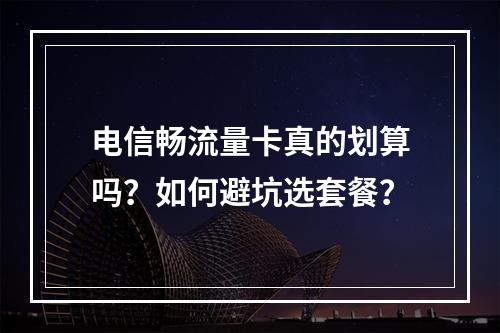 电信畅流量卡真的划算吗？如何避坑选套餐？