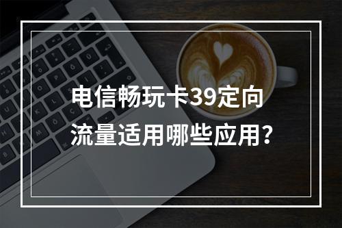 电信畅玩卡39定向流量适用哪些应用？