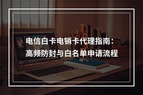 电信白卡电销卡代理指南：高频防封与白名单申请流程
