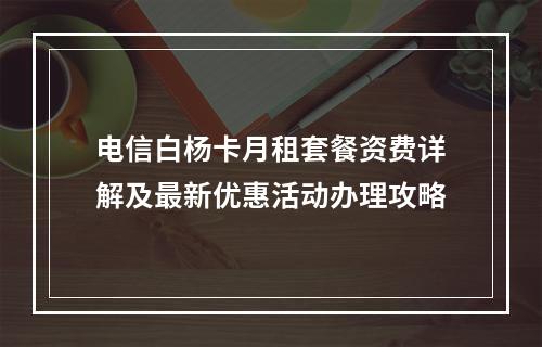 电信白杨卡月租套餐资费详解及最新优惠活动办理攻略