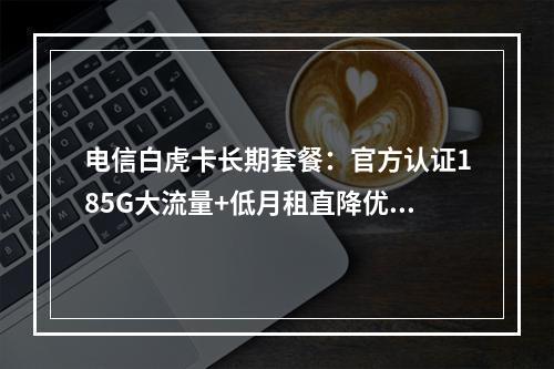 电信白虎卡长期套餐：官方认证185G大流量+低月租直降优惠