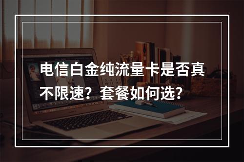 电信白金纯流量卡是否真不限速？套餐如何选？
