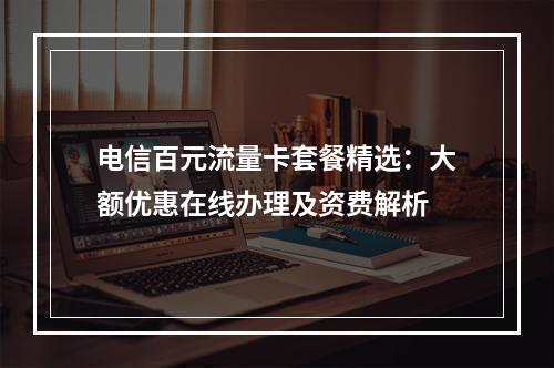 电信百元流量卡套餐精选：大额优惠在线办理及资费解析