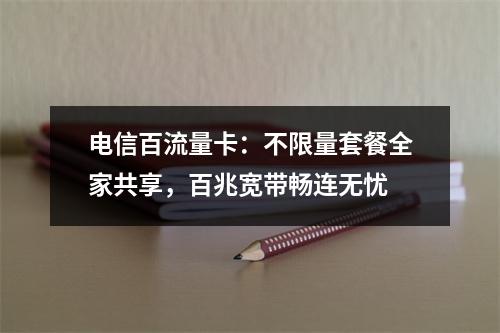 电信百流量卡：不限量套餐全家共享，百兆宽带畅连无忧