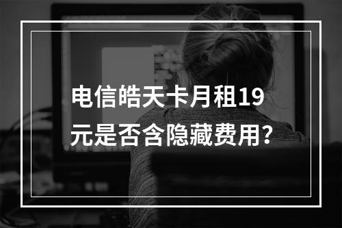 电信皓天卡月租19元是否含隐藏费用？