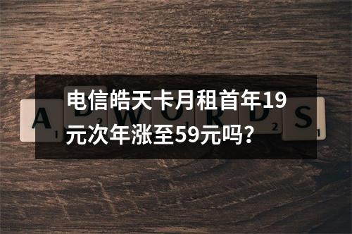 电信皓天卡月租首年19元次年涨至59元吗？