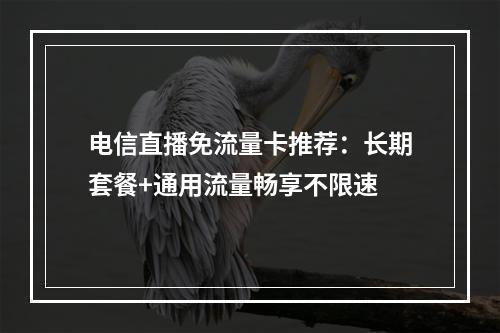 电信直播免流量卡推荐：长期套餐+通用流量畅享不限速