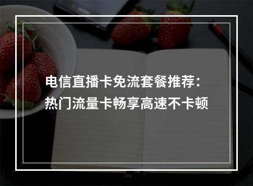 电信直播卡免流套餐推荐：热门流量卡畅享高速不卡顿