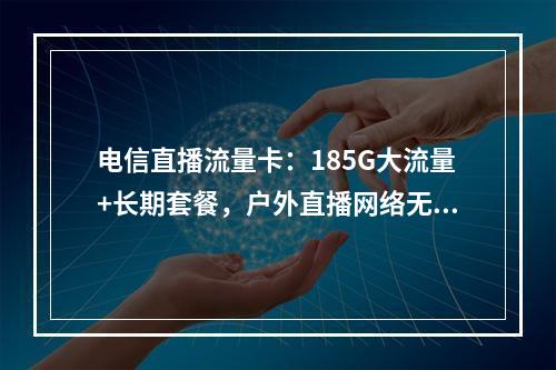 电信直播流量卡：185G大流量+长期套餐，户外直播网络无忧